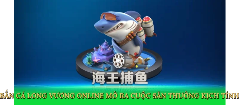 Bắn Cá Long Vương Online mở ra cuộc săn thưởng kịch tính