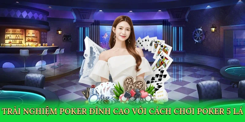 Trải nghiệm poker đỉnh cao với cách chơi poker 5 lá